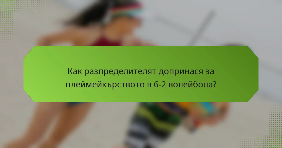 Как разпределителят допринася за плеймейкърството в 6-2 волейбола?