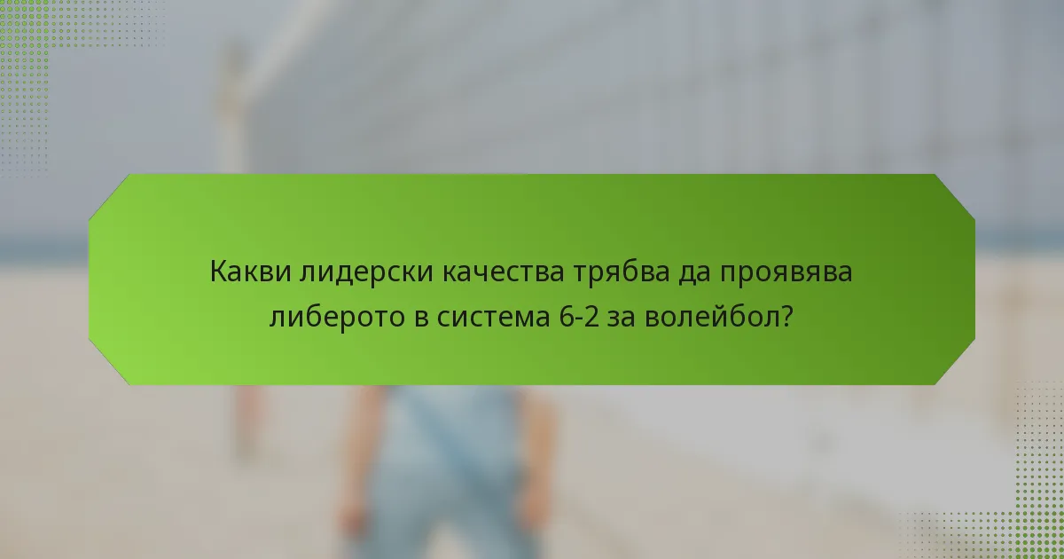 Какви лидерски качества трябва да проявява либерото в система 6-2 за волейбол?