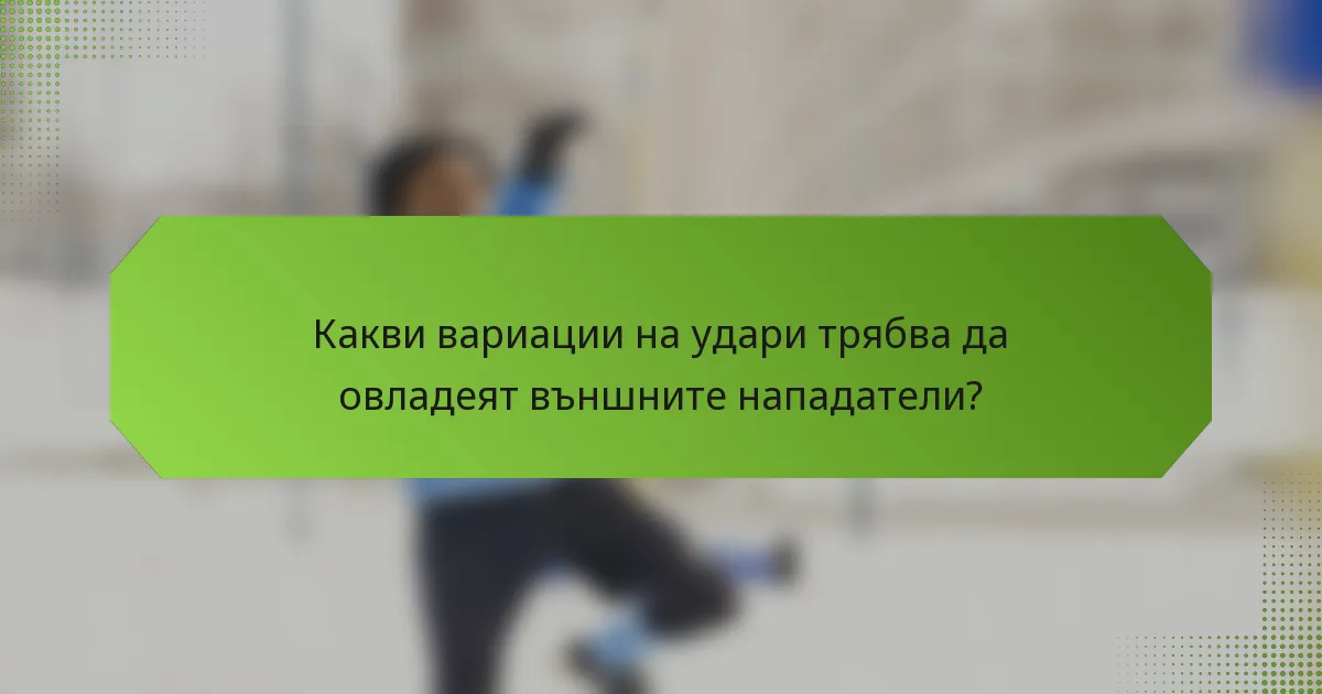 Какви вариации на удари трябва да овладеят външните нападатели?