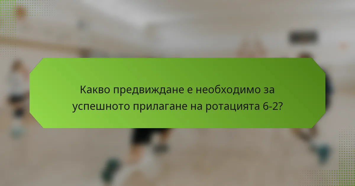 Какво предвиждане е необходимо за успешното прилагане на ротацията 6-2?
