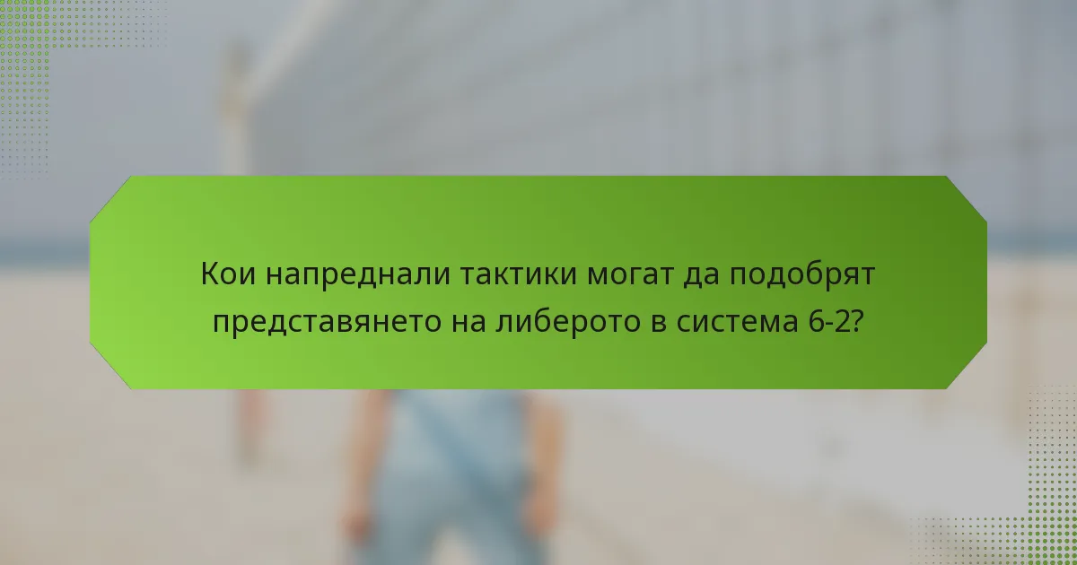Кои напреднали тактики могат да подобрят представянето на либерото в система 6-2?